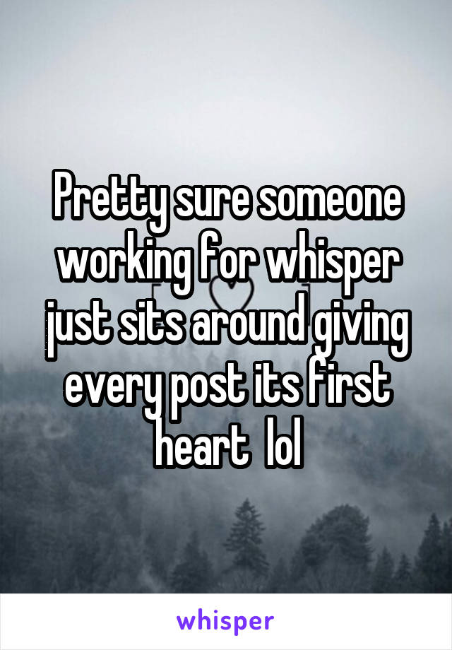 Pretty sure someone working for whisper just sits around giving every post its first heart  lol