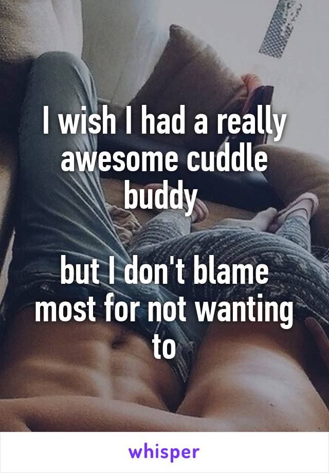 I wish I had a really awesome cuddle buddy 

but I don't blame most for not wanting to