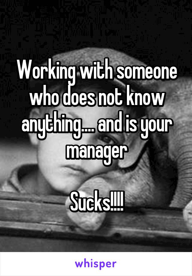 Working with someone who does not know anything.... and is your manager

Sucks!!!!