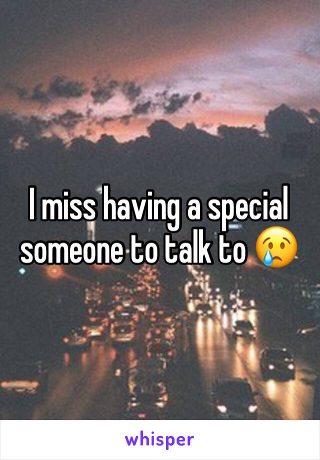 I miss having a special someone to talk to 😢