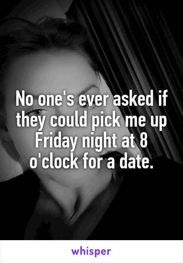 No one's ever asked if they could pick me up Friday night at 8 o'clock for a date.