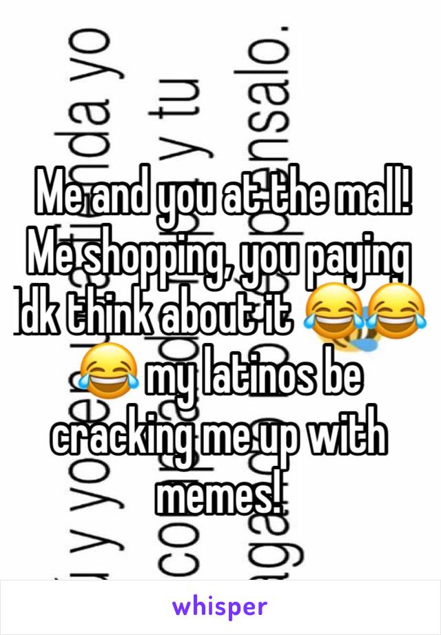  Me and you at the mall! Me shopping, you paying Idk think about it 😂😂😂 my latinos be cracking me up with memes! 