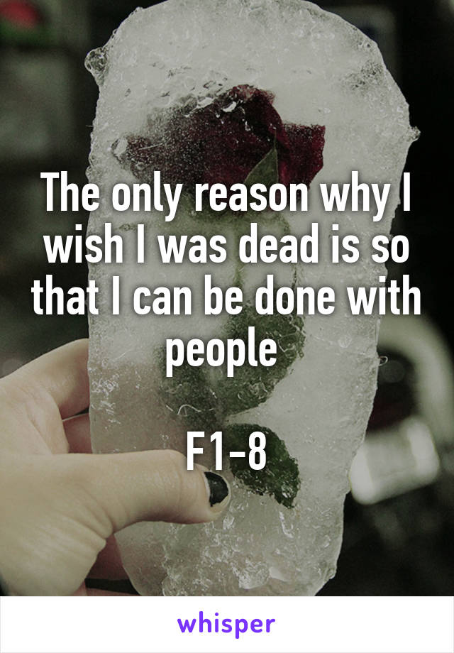 The only reason why I wish I was dead is so that I can be done with people 

F1-8