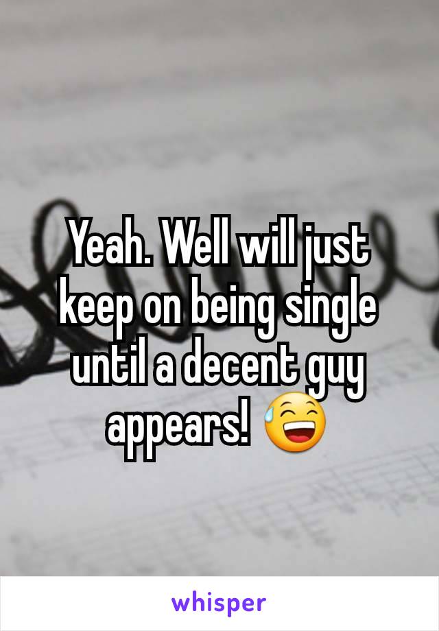 Yeah. Well will just keep on being single until a decent guy appears! 😅