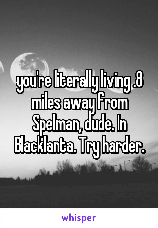 you're literally living .8 miles away from Spelman, dude. In Blacklanta. Try harder.