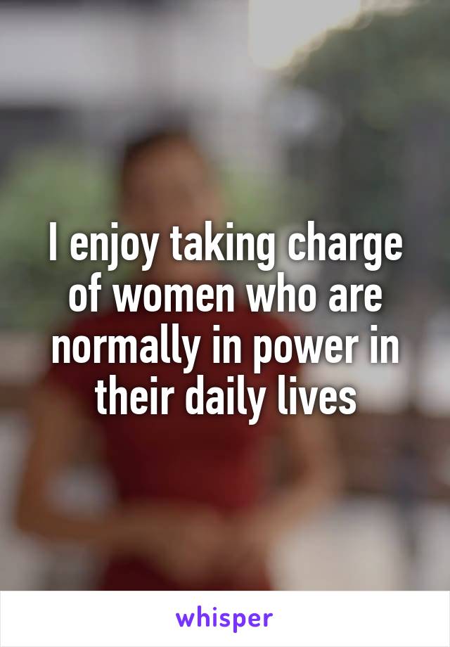 I enjoy taking charge of women who are normally in power in their daily lives