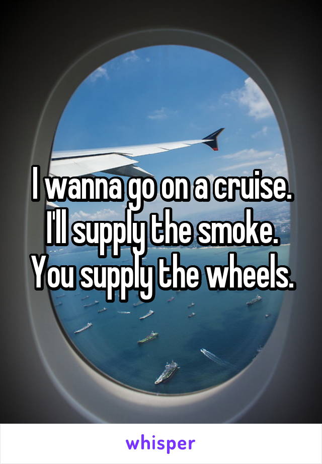 I wanna go on a cruise. I'll supply the smoke. You supply the wheels.