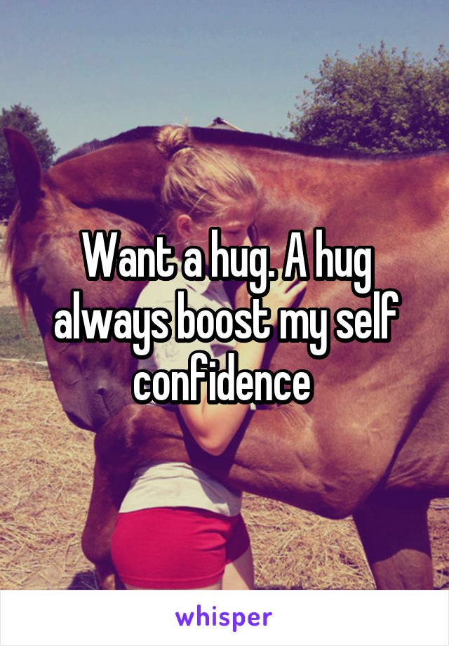 Want a hug. A hug always boost my self confidence 