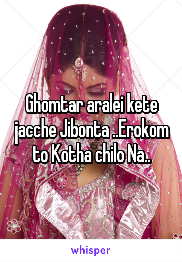 Ghomtar aralei kete jacche Jibonta ..Erokom to Kotha chilo Na..