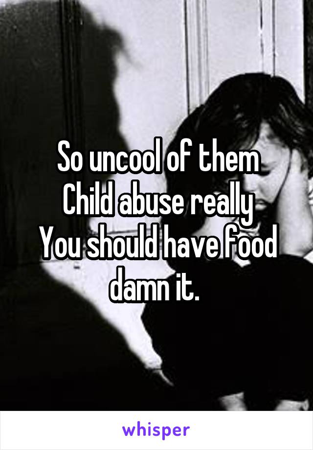 So uncool of them
Child abuse really
You should have food damn it. 