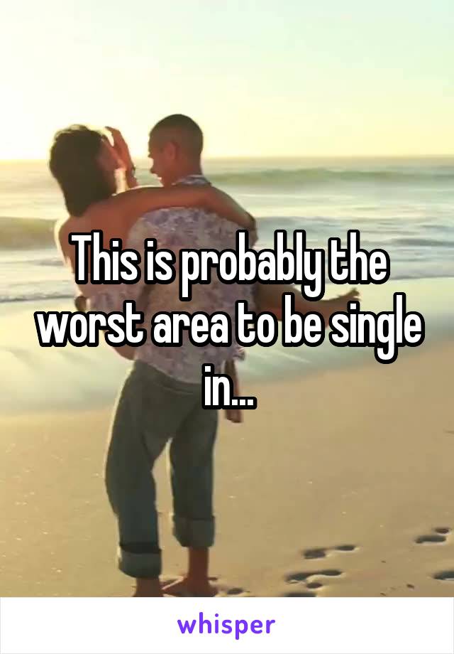 This is probably the worst area to be single in...