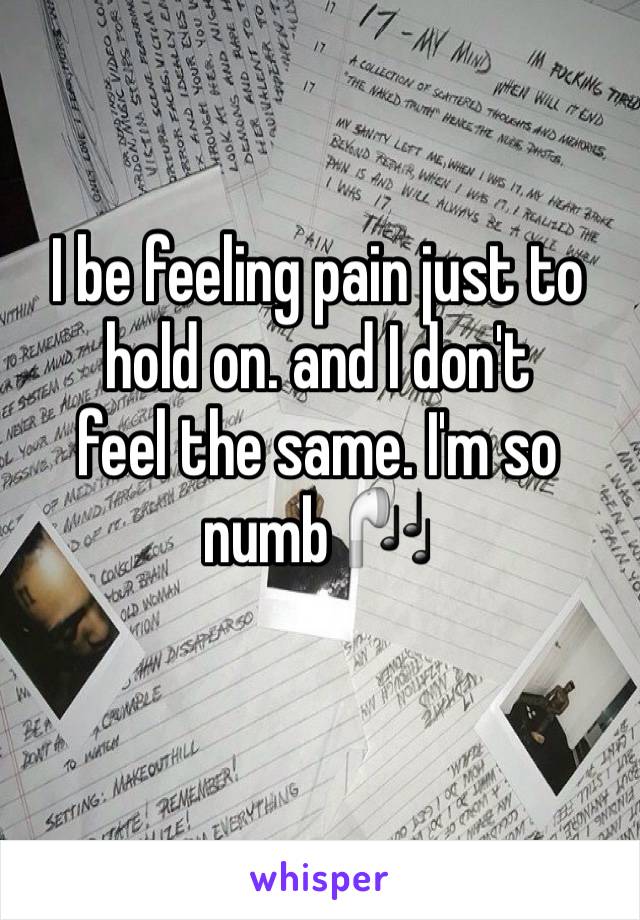 I be feeling pain just to hold on. and I don't 
feel the same. I'm so numb 🎧