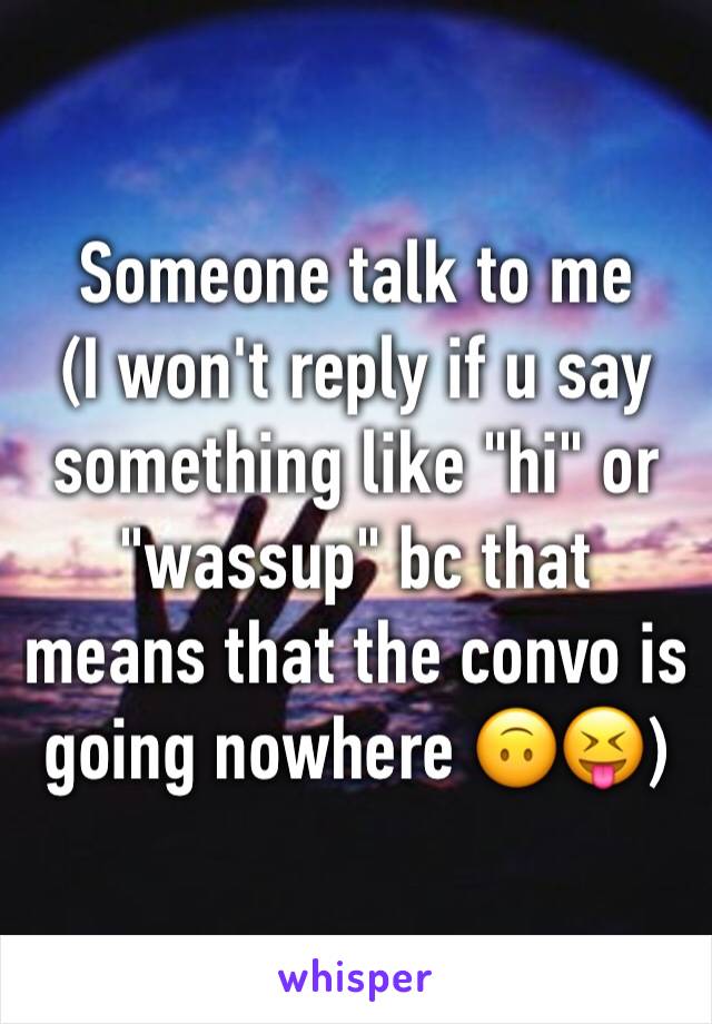 Someone talk to me
(I won't reply if u say something like "hi" or "wassup" bc that means that the convo is going nowhere 🙃😝)