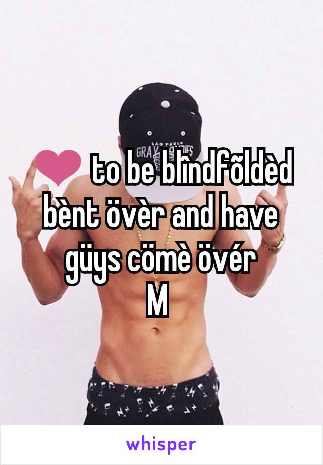 ❤️ to be blîndfõldèd bènt övèr and have güys cömè övér
M 