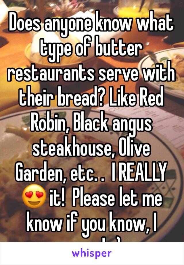 Does anyone know what type of butter restaurants serve with their bread? Like Red Robin, Black angus steakhouse, Olive Garden, etc. .  I REALLY 😍 it!  Please let me know if you know, I crave! : )