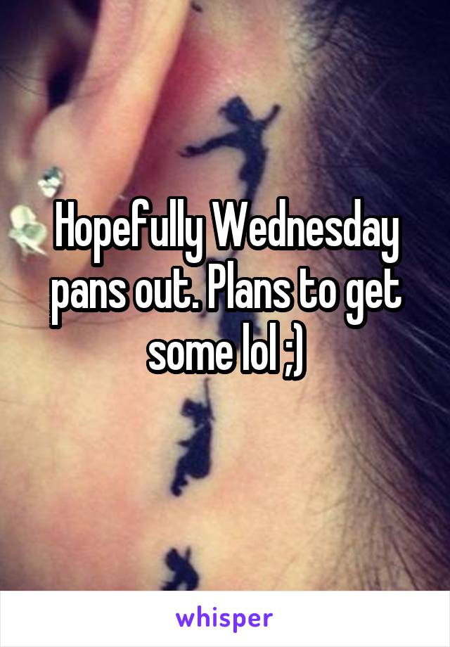 Hopefully Wednesday pans out. Plans to get some lol ;)
