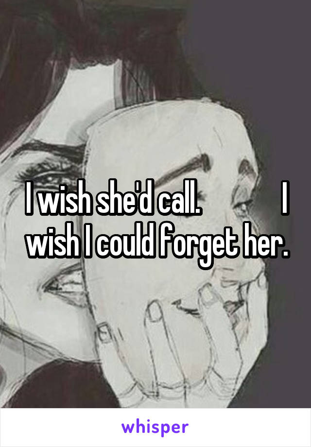 I wish she'd call.              I wish I could forget her.