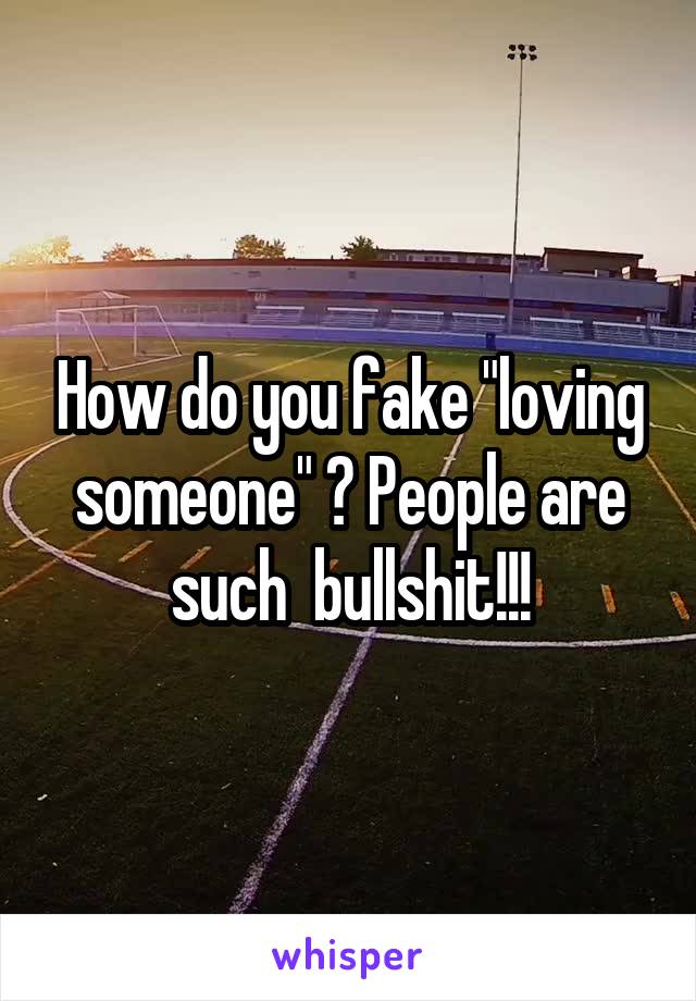 How do you fake "loving someone" ? People are such  bullshit!!!