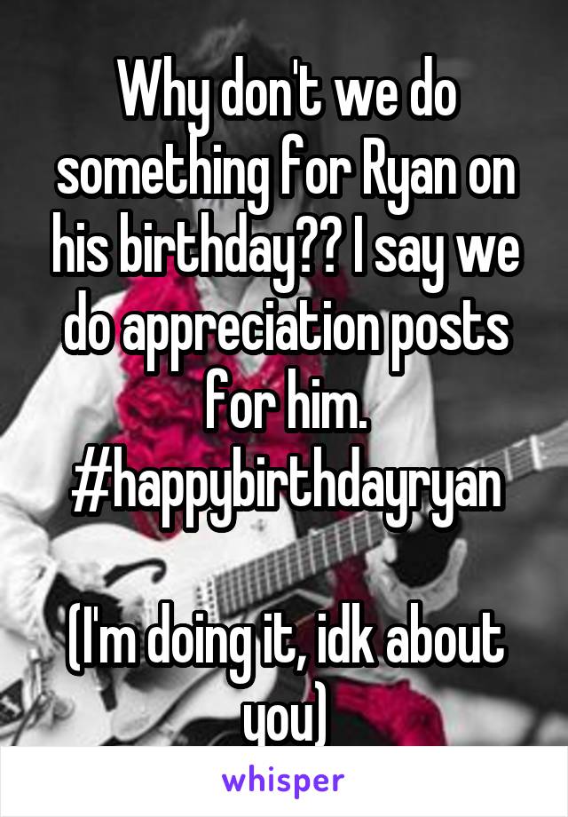 Why don't we do something for Ryan on his birthday?? I say we do appreciation posts for him. #happybirthdayryan

(I'm doing it, idk about you)