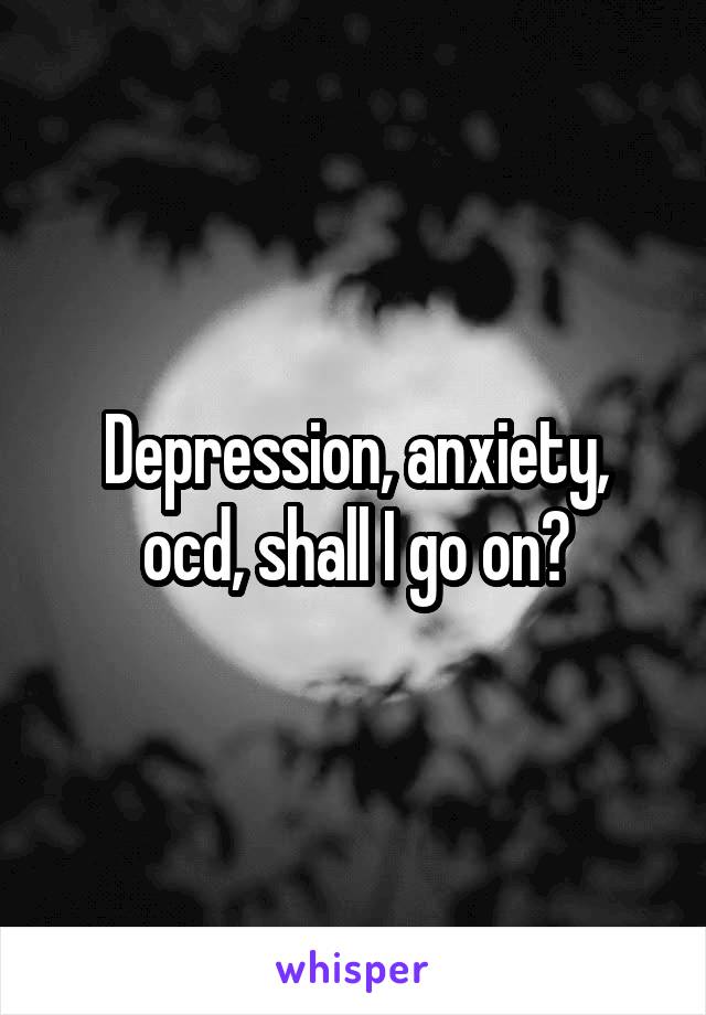 Depression, anxiety, ocd, shall I go on?