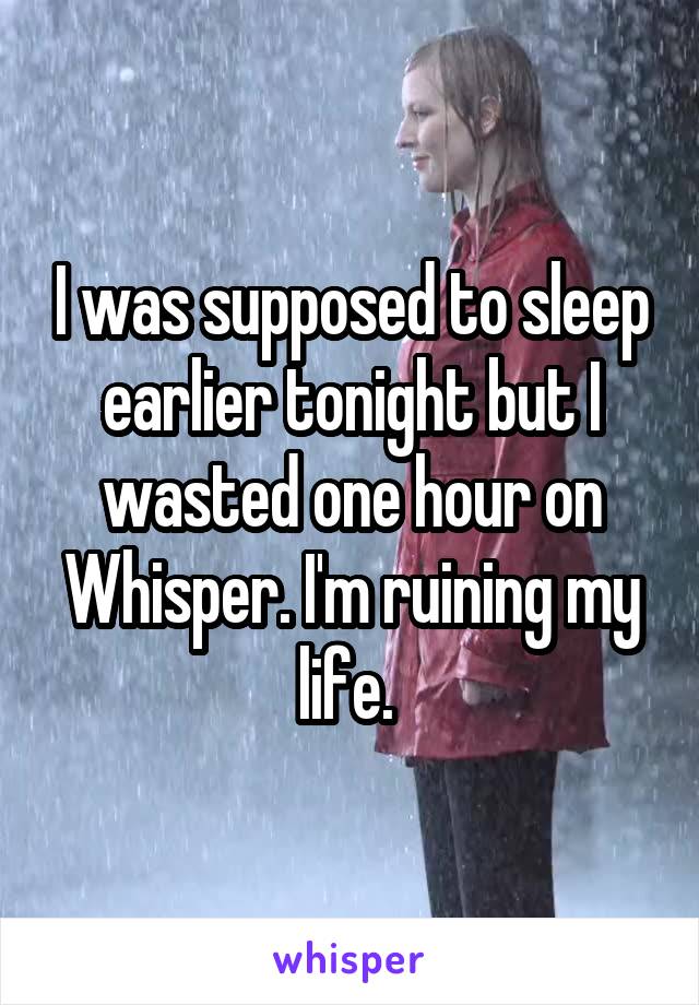 I was supposed to sleep earlier tonight but I wasted one hour on Whisper. I'm ruining my life. 