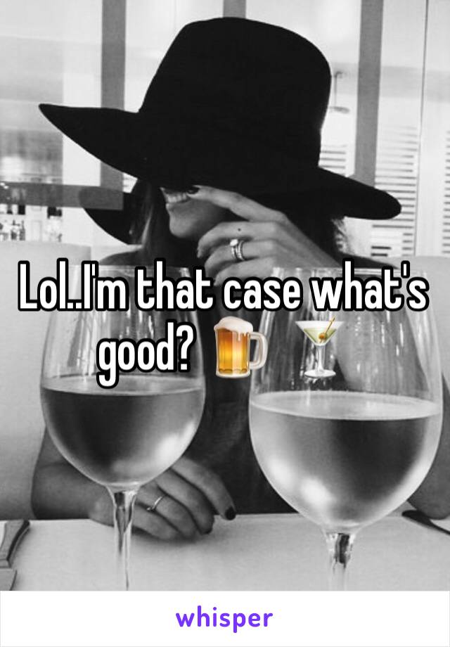 Lol..I'm that case what's good? 🍺  🍸 