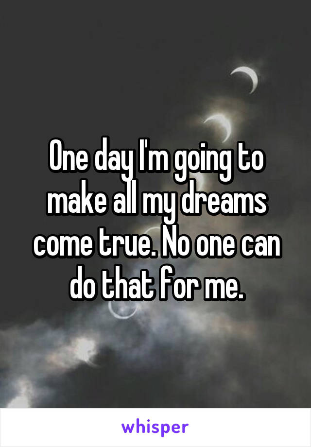 One day I'm going to make all my dreams come true. No one can do that for me.