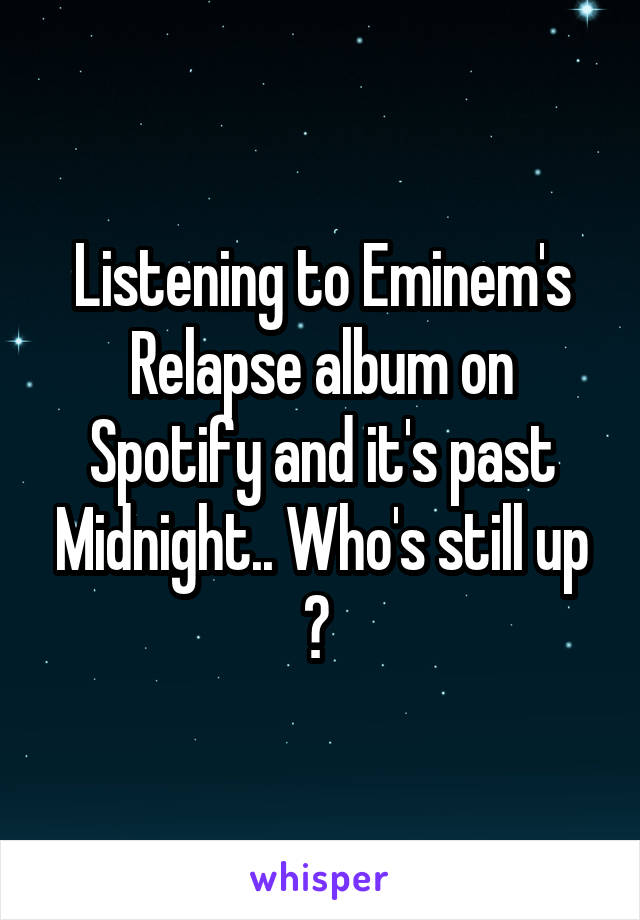 Listening to Eminem's Relapse album on Spotify and it's past Midnight.. Who's still up ? 