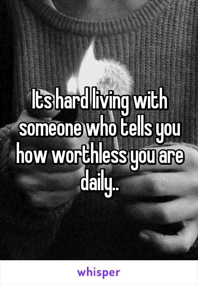 Its hard living with someone who tells you how worthless you are daily..