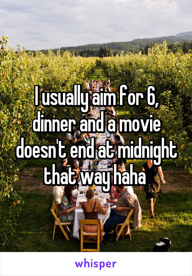 I usually aim for 6, dinner and a movie doesn't end at midnight that way haha 