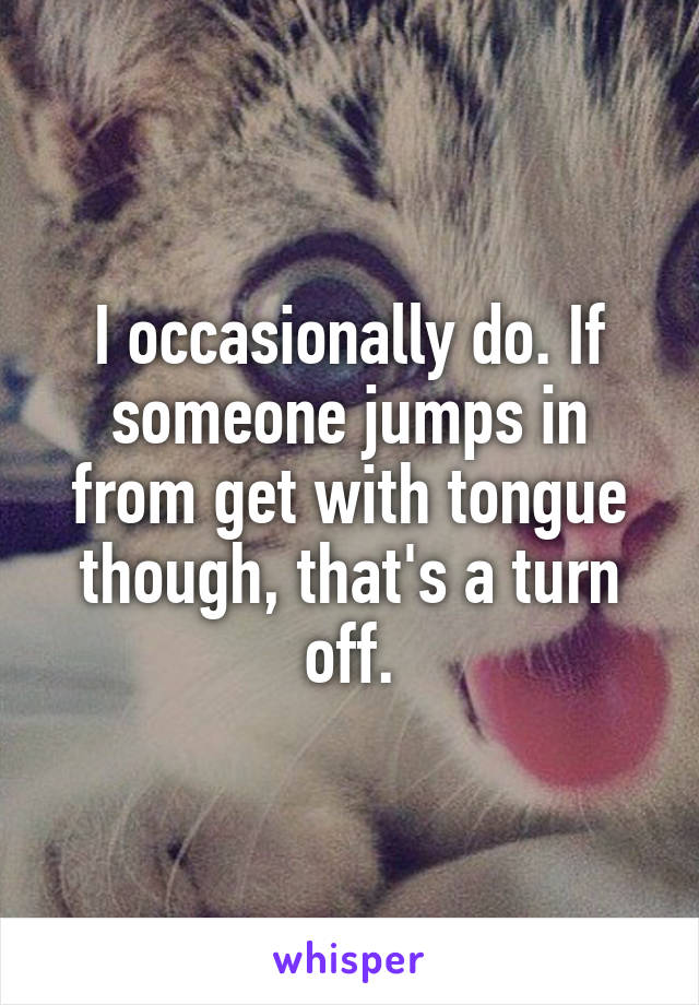 I occasionally do. If someone jumps in from get with tongue though, that's a turn off.