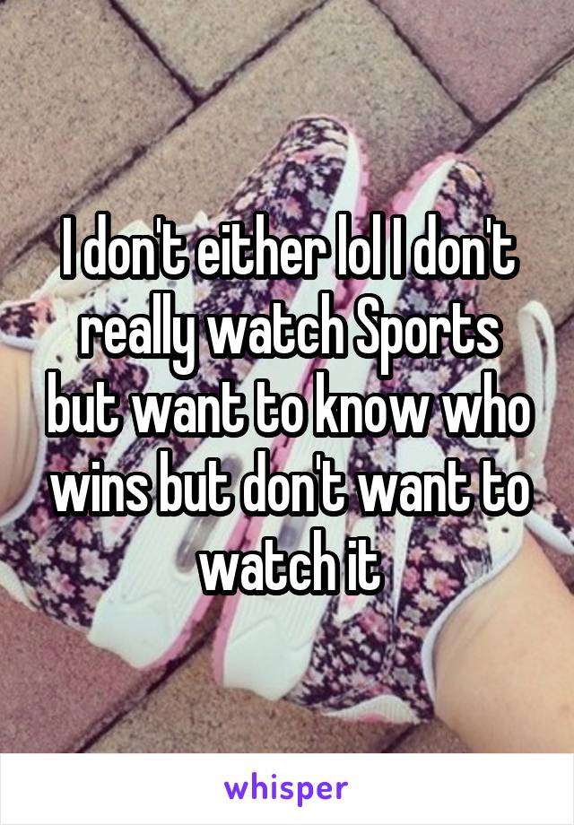 I don't either lol I don't really watch Sports but want to know who wins but don't want to watch it