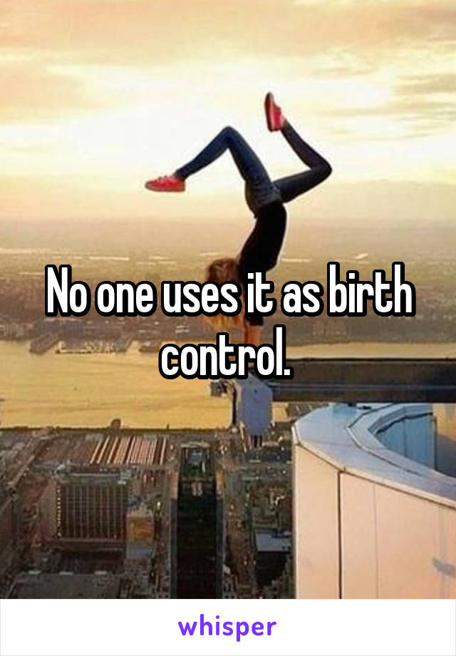 No one uses it as birth control. 