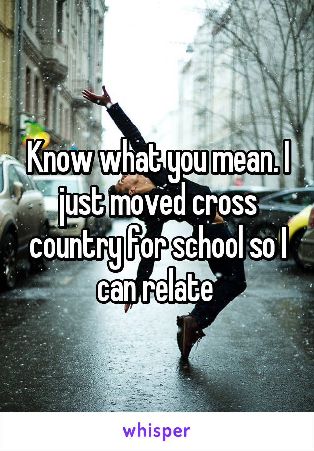 Know what you mean. I just moved cross country for school so I can relate 