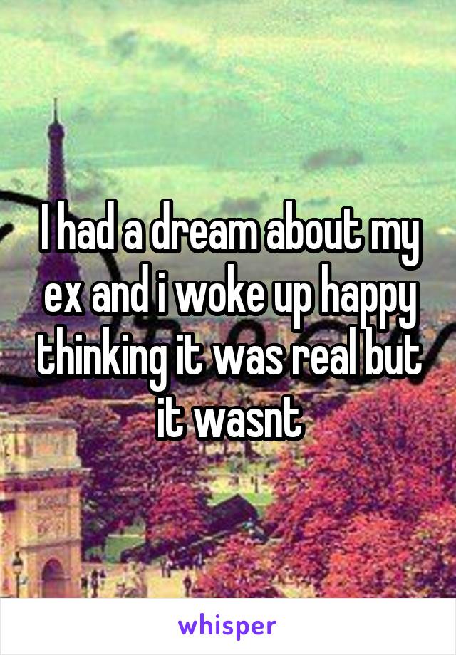 I had a dream about my ex and i woke up happy thinking it was real but it wasnt