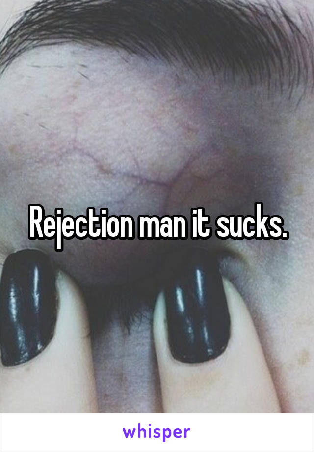 Rejection man it sucks.