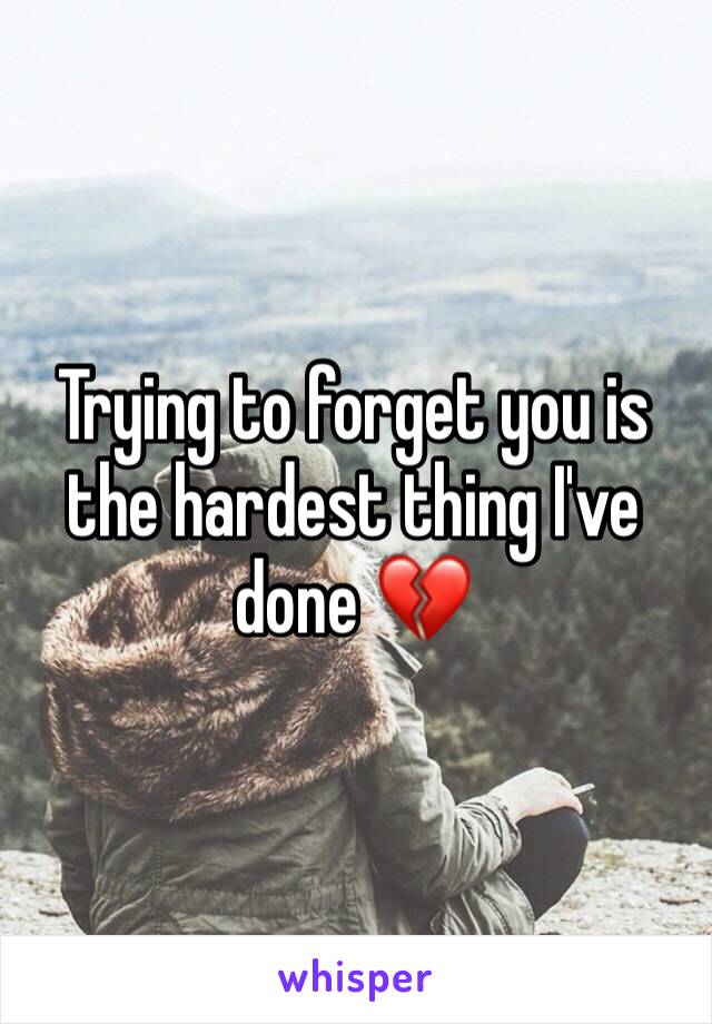 Trying to forget you is the hardest thing I've done 💔