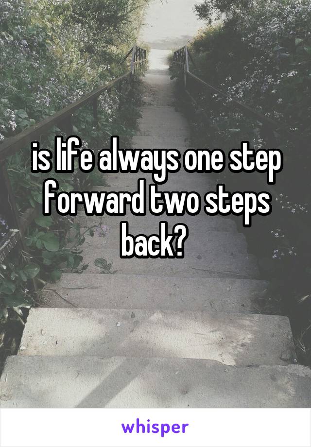 is life always one step forward two steps back? 
