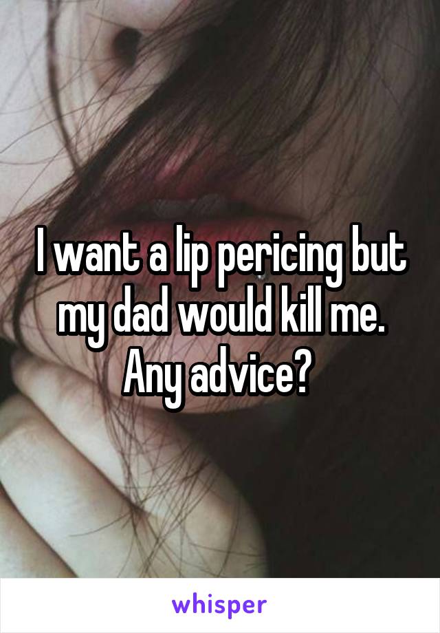 I want a lip pericing but my dad would kill me. Any advice? 