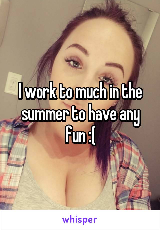 I work to much in the summer to have any fun :(