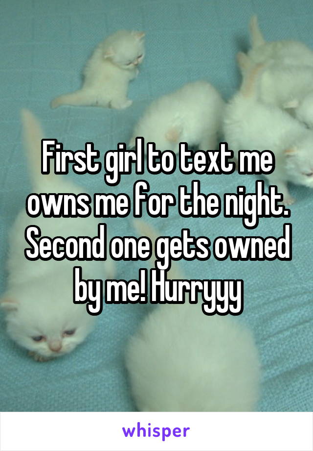 First girl to text me owns me for the night. Second one gets owned by me! Hurryyy