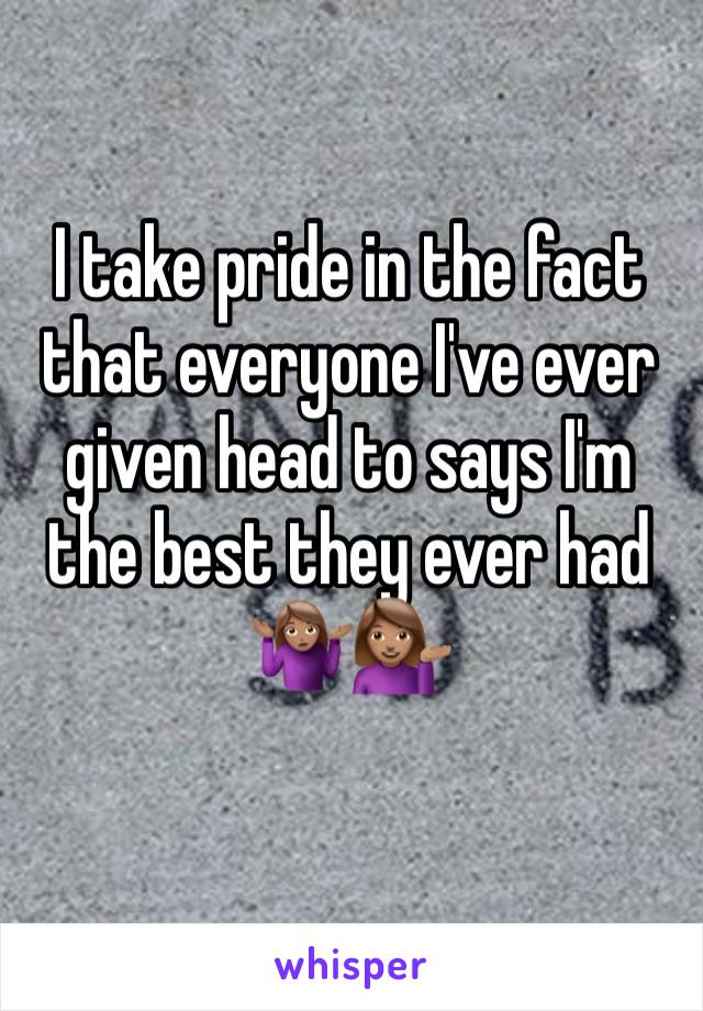 I take pride in the fact that everyone I've ever given head to says I'm the best they ever had 🤷🏽‍♀️💁🏽