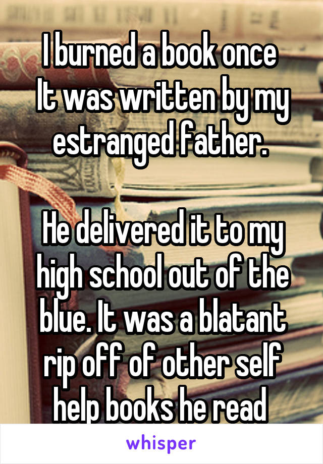 I burned a book once 
It was written by my estranged father. 

He delivered it to my high school out of the blue. It was a blatant rip off of other self help books he read 