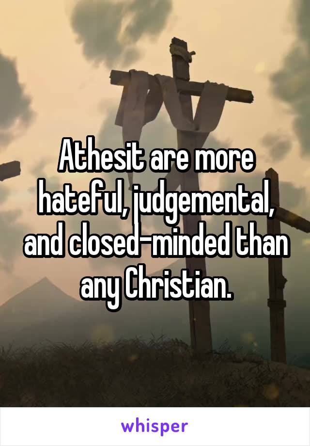 Athesit are more hateful, judgemental, and closed-minded than any Christian.