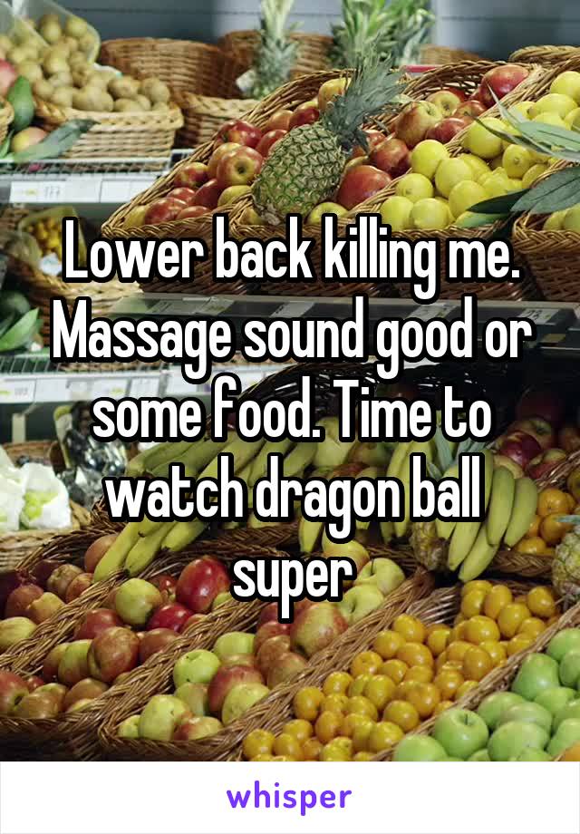 Lower back killing me. Massage sound good or some food. Time to watch dragon ball super