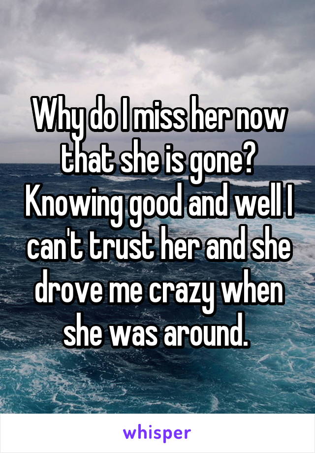 Why do I miss her now that she is gone? Knowing good and well I can't trust her and she drove me crazy when she was around. 