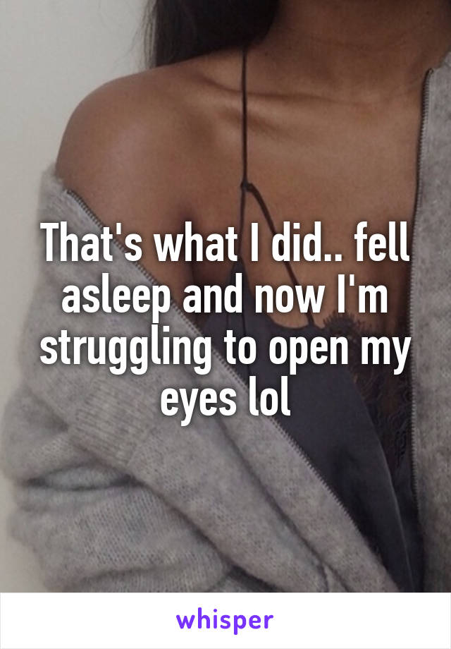 That's what I did.. fell asleep and now I'm struggling to open my eyes lol