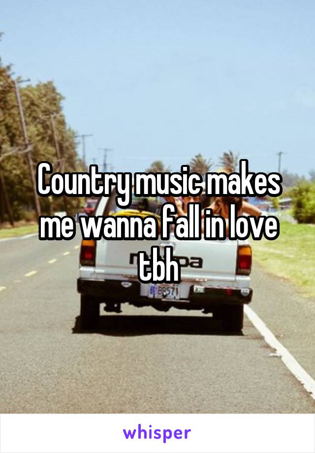 Country music makes me wanna fall in love tbh