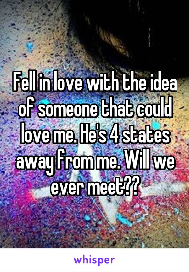 Fell in love with the idea of someone that could love me. He's 4 states away from me. Will we ever meet??