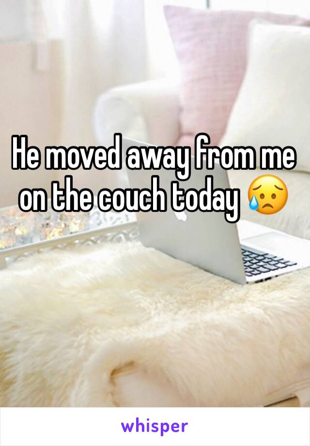 He moved away from me on the couch today 😥